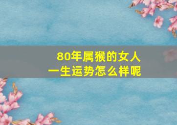 80年属猴的女人一生运势怎么样呢