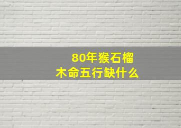 80年猴石榴木命五行缺什么