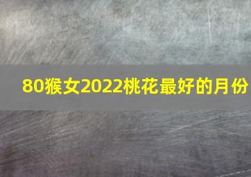 80猴女2022桃花最好的月份