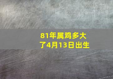 81年属鸡多大了4月13日出生