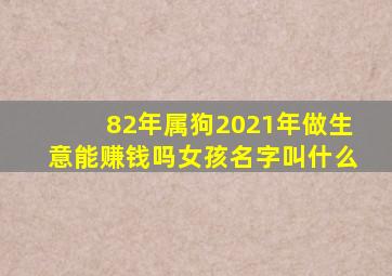 82年属狗2021年做生意能赚钱吗女孩名字叫什么