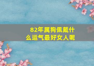 82年属狗佩戴什么运气最好女人呢