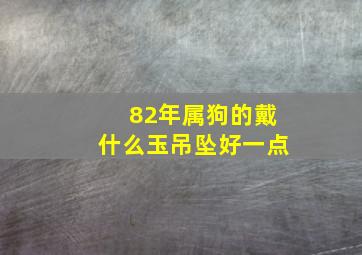 82年属狗的戴什么玉吊坠好一点