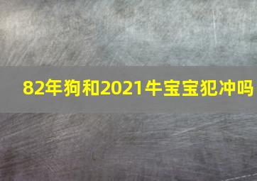 82年狗和2021牛宝宝犯冲吗