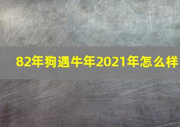 82年狗遇牛年2021年怎么样