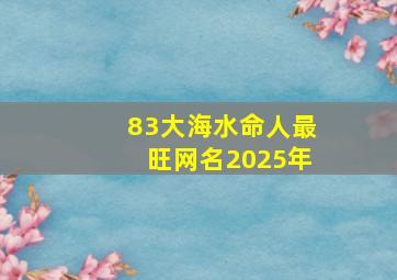 83大海水命人最旺网名2025年