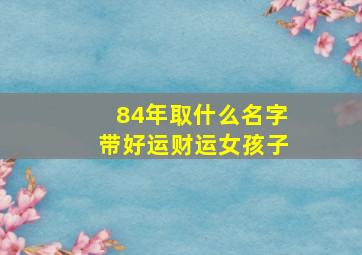 84年取什么名字带好运财运女孩子