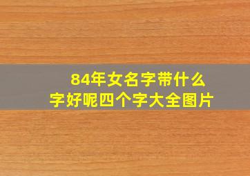 84年女名字带什么字好呢四个字大全图片