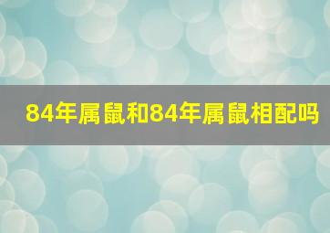 84年属鼠和84年属鼠相配吗