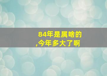 84年是属啥的,今年多大了啊