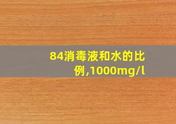 84消毒液和水的比例,1000mg/l