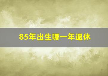 85年出生哪一年退休