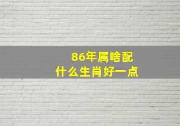 86年属啥配什么生肖好一点