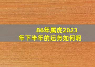 86年属虎2023年下半年的运势如何呢