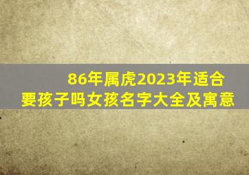 86年属虎2023年适合要孩子吗女孩名字大全及寓意