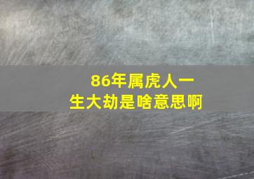 86年属虎人一生大劫是啥意思啊