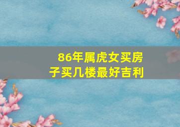 86年属虎女买房子买几楼最好吉利