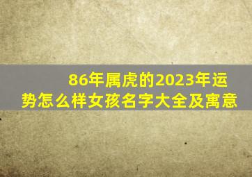 86年属虎的2023年运势怎么样女孩名字大全及寓意