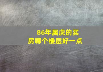 86年属虎的买房哪个楼层好一点