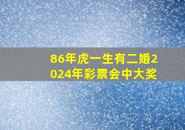 86年虎一生有二婚2024年彩票会中大奖