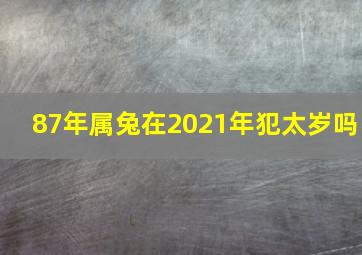 87年属兔在2021年犯太岁吗