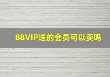 88VIP送的会员可以卖吗