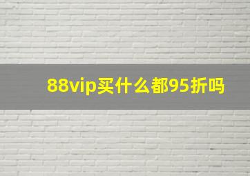 88vip买什么都95折吗