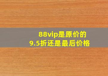 88vip是原价的9.5折还是最后价格