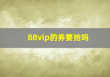 88vip的券要抢吗