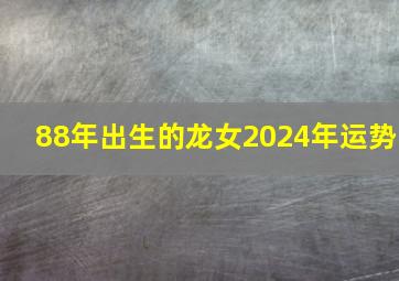 88年出生的龙女2024年运势