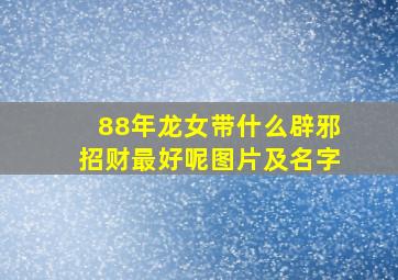 88年龙女带什么辟邪招财最好呢图片及名字