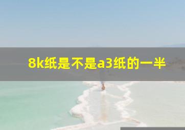 8k纸是不是a3纸的一半