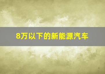 8万以下的新能源汽车