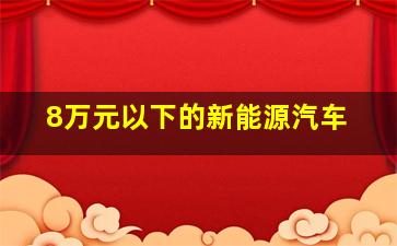 8万元以下的新能源汽车