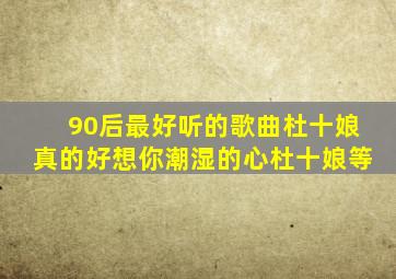 90后最好听的歌曲杜十娘真的好想你潮湿的心杜十娘等