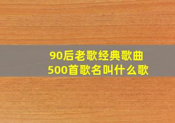 90后老歌经典歌曲500首歌名叫什么歌