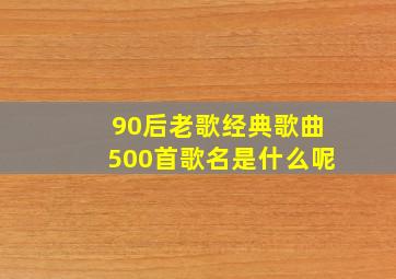 90后老歌经典歌曲500首歌名是什么呢