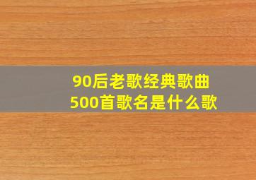 90后老歌经典歌曲500首歌名是什么歌