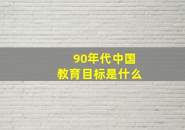 90年代中国教育目标是什么