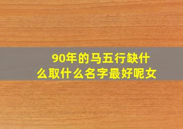 90年的马五行缺什么取什么名字最好呢女