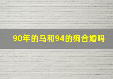 90年的马和94的狗合婚吗