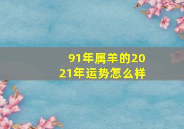 91年属羊的2021年运势怎么样