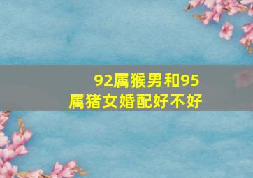 92属猴男和95属猪女婚配好不好