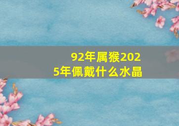 92年属猴2025年佩戴什么水晶