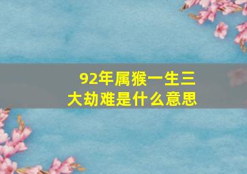 92年属猴一生三大劫难是什么意思