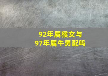 92年属猴女与97年属牛男配吗