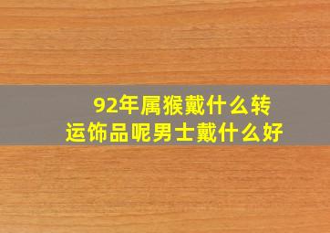 92年属猴戴什么转运饰品呢男士戴什么好