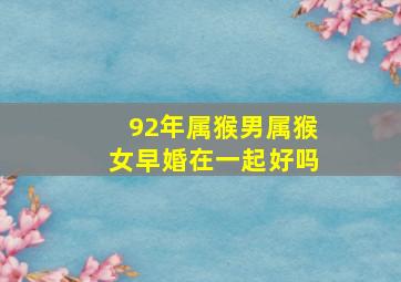 92年属猴男属猴女早婚在一起好吗