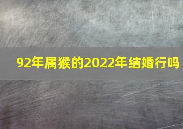 92年属猴的2022年结婚行吗