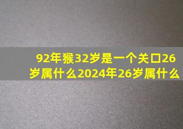 92年猴32岁是一个关口26岁属什么2024年26岁属什么